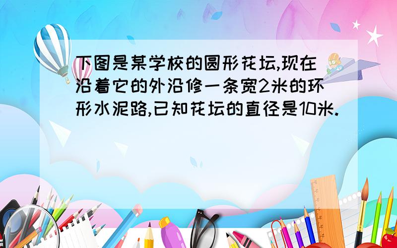 下图是某学校的圆形花坛,现在沿着它的外沿修一条宽2米的环形水泥路,已知花坛的直径是10米.