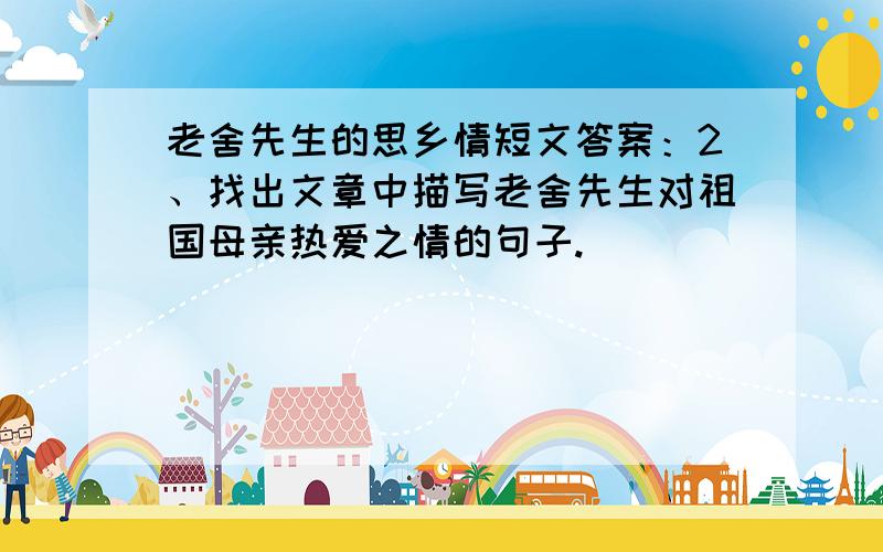 老舍先生的思乡情短文答案：2、找出文章中描写老舍先生对祖国母亲热爱之情的句子.