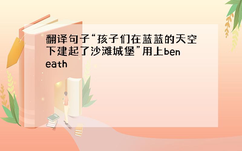 翻译句子“孩子们在蓝蓝的天空下建起了沙滩城堡”用上beneath