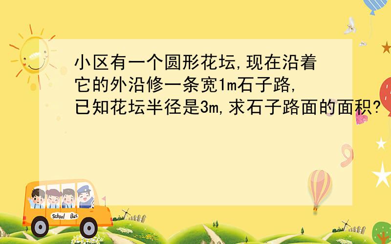 小区有一个圆形花坛,现在沿着它的外沿修一条宽1m石子路,已知花坛半径是3m,求石子路面的面积?