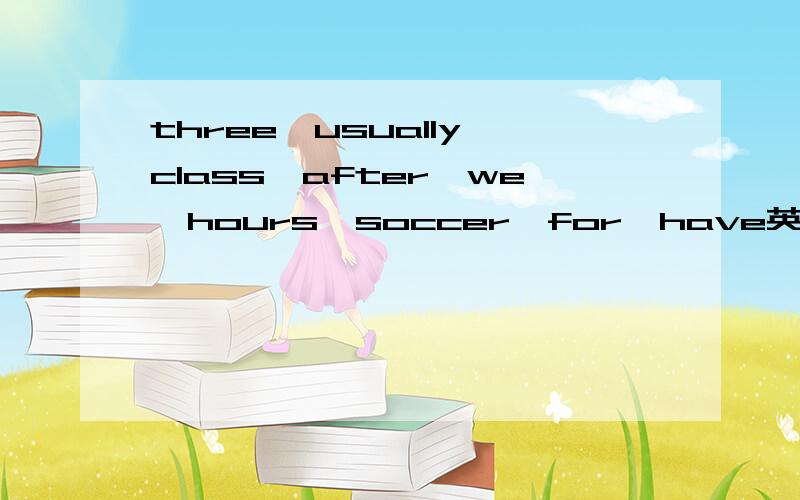 three,usually,class,after,we,hours,soccer,for,have英语连词成句