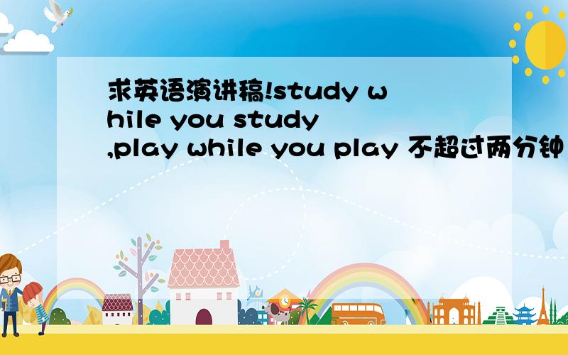 求英语演讲稿!study while you study,play while you play 不超过两分钟