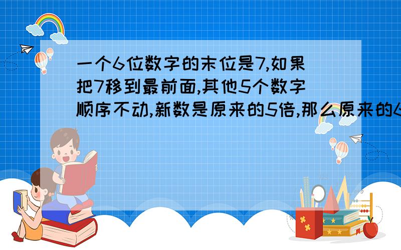 一个6位数字的末位是7,如果把7移到最前面,其他5个数字顺序不动,新数是原来的5倍,那么原来的6 位数是几