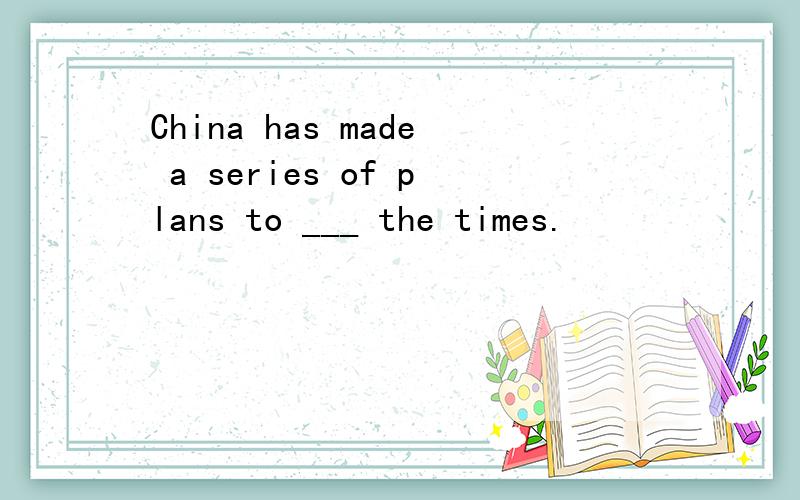 China has made a series of plans to ___ the times.