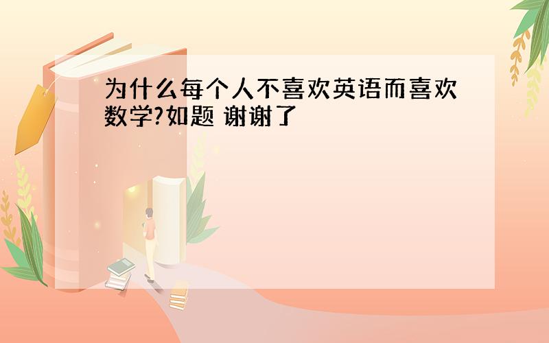 为什么每个人不喜欢英语而喜欢数学?如题 谢谢了