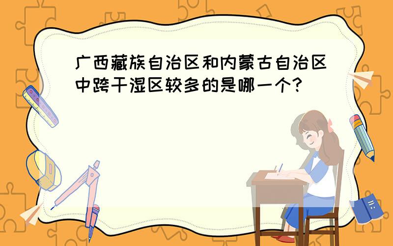 广西藏族自治区和内蒙古自治区中跨干湿区较多的是哪一个?