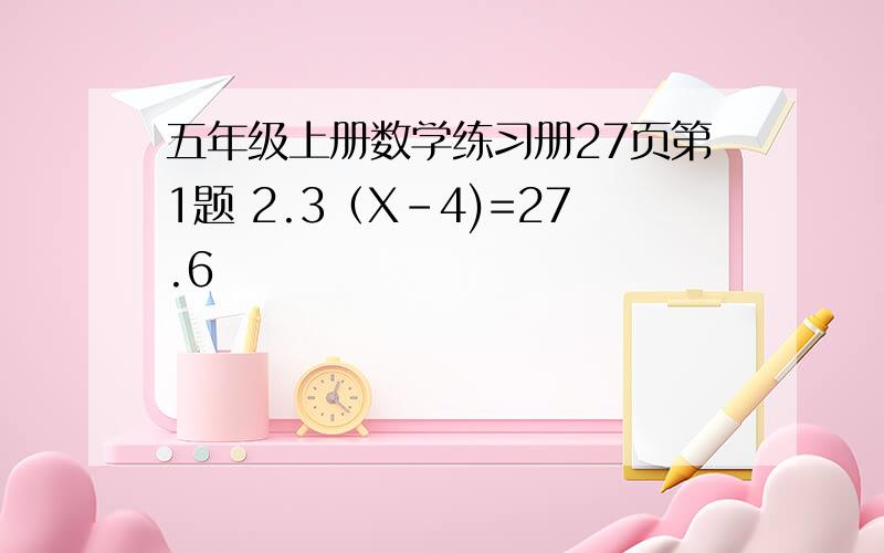 五年级上册数学练习册27页第1题 2.3（X-4)=27.6