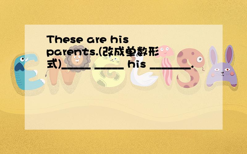 These are his parents.(改成单数形式)_____ _____ his _______.