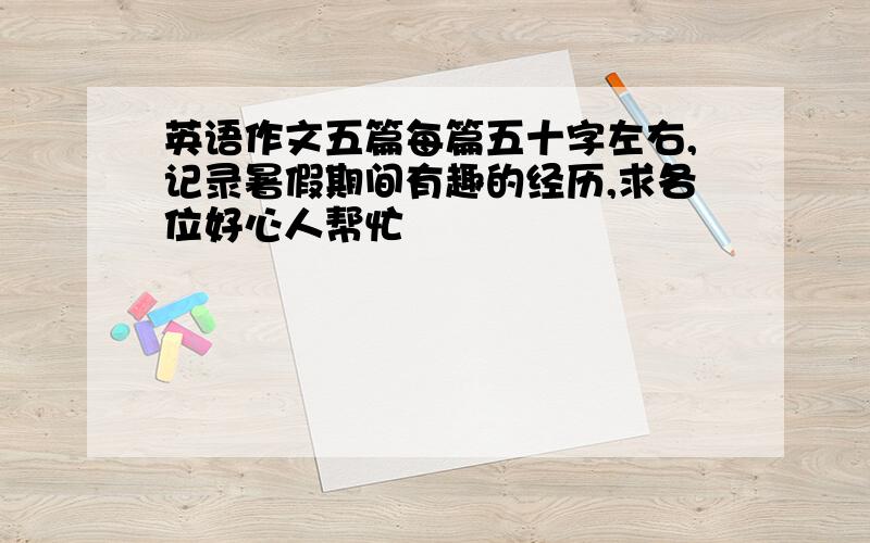 英语作文五篇每篇五十字左右,记录暑假期间有趣的经历,求各位好心人帮忙