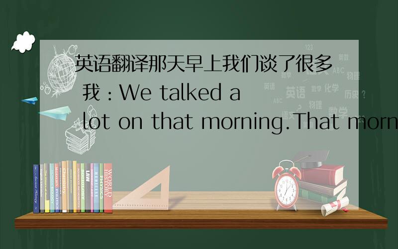 英语翻译那天早上我们谈了很多 我：We talked a lot on that morning.That mornin