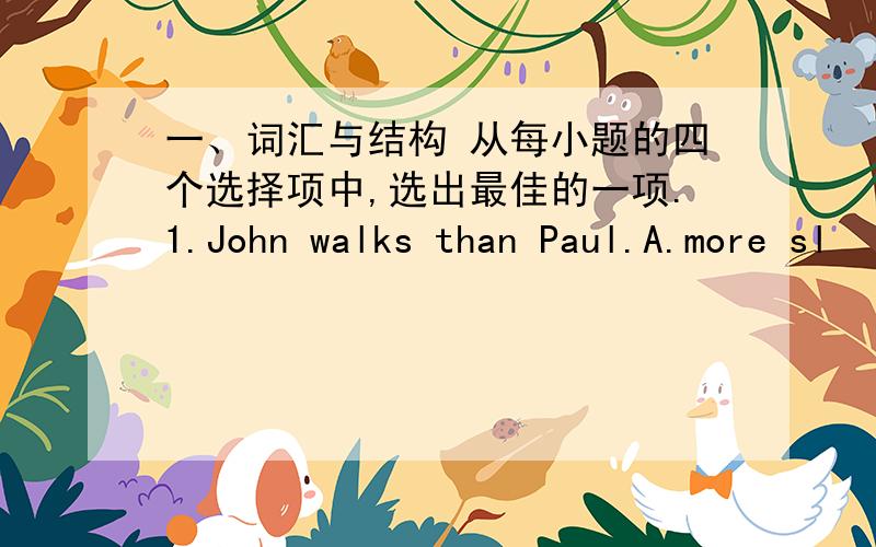 一、词汇与结构 从每小题的四个选择项中,选出最佳的一项.1.John walks than Paul.A.more sl