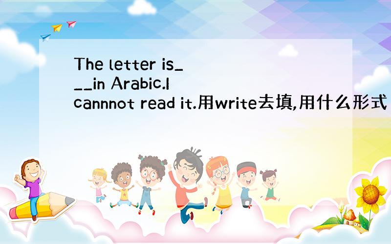 The letter is___in Arabic.I cannnot read it.用write去填,用什么形式