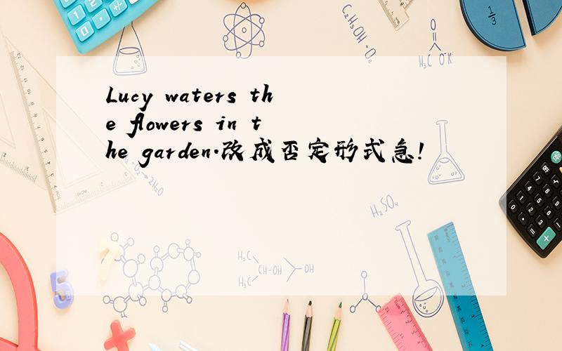 Lucy waters the flowers in the garden.改成否定形式急!