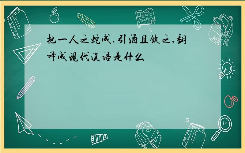 把一人之蛇成,引酒且饮之,翻译成现代汉语是什么