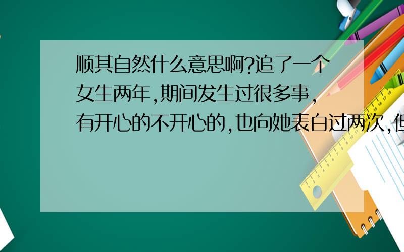 顺其自然什么意思啊?追了一个女生两年,期间发生过很多事,有开心的不开心的,也向她表白过两次,但都被拒绝了,她说顺其自然的