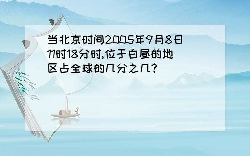 当北京时间2005年9月8日11时18分时,位于白昼的地区占全球的几分之几?