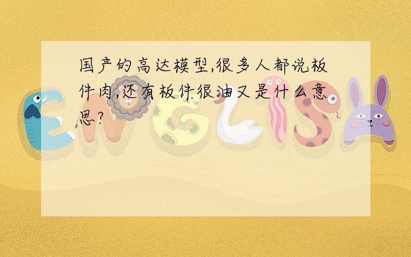 国产的高达模型,很多人都说板件肉,还有板件很油又是什么意思?