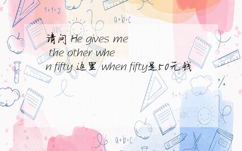 请问 He gives me the other when fifty 这里 when fifty是50元钱