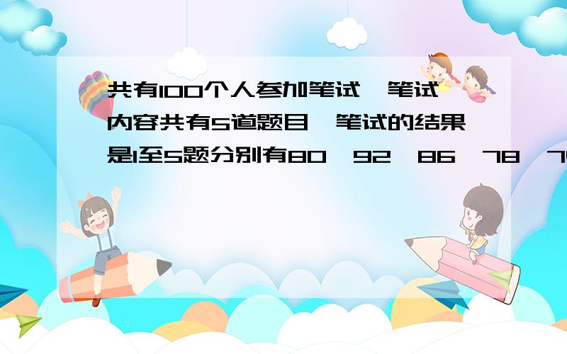 共有100个人参加笔试,笔试内容共有5道题目,笔试的结果是1至5题分别有80、92、86、78、74人答对,公司规定答对