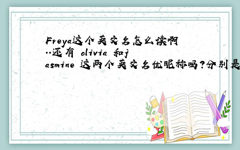 Freya这个英文名怎么读啊..还有 olivia 和jasmine 这两个英文名优昵称吗?分别是什么呢?