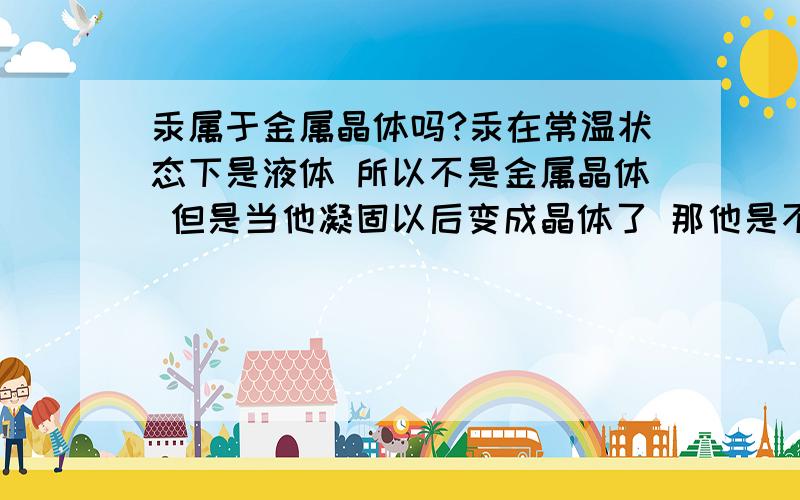 汞属于金属晶体吗?汞在常温状态下是液体 所以不是金属晶体 但是当他凝固以后变成晶体了 那他是不是金属晶体啊?但是说汞这种