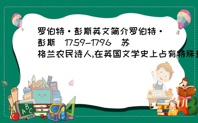 罗伯特·彭斯英文简介罗伯特·彭斯(1759-1796)苏格兰农民诗人,在英国文学史上占有特殊重要的地位.他复活并丰富了苏