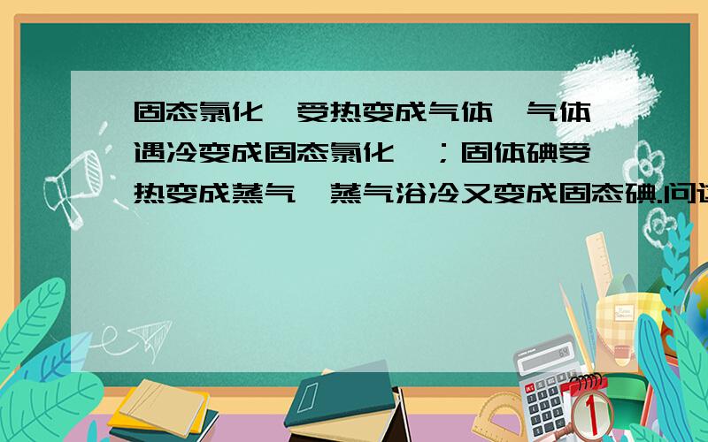 固态氯化铵受热变成气体,气体遇冷变成固态氯化铵；固体碘受热变成蒸气,蒸气浴冷又变成固态碘.问这两种现象的本质是否相同?