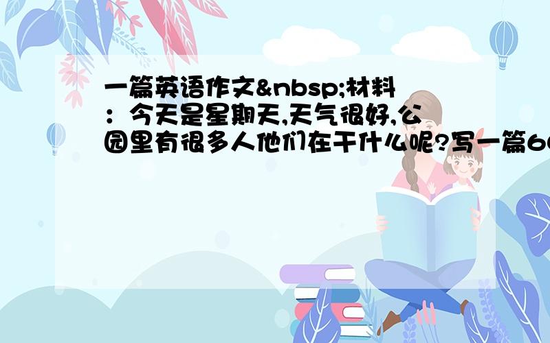 一篇英语作文 材料：今天是星期天,天气很好,公园里有很多人他们在干什么呢?写一篇60词的作文可适当发挥.（按照