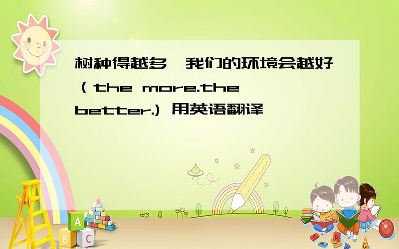 树种得越多,我们的环境会越好（the more.the better.) 用英语翻译