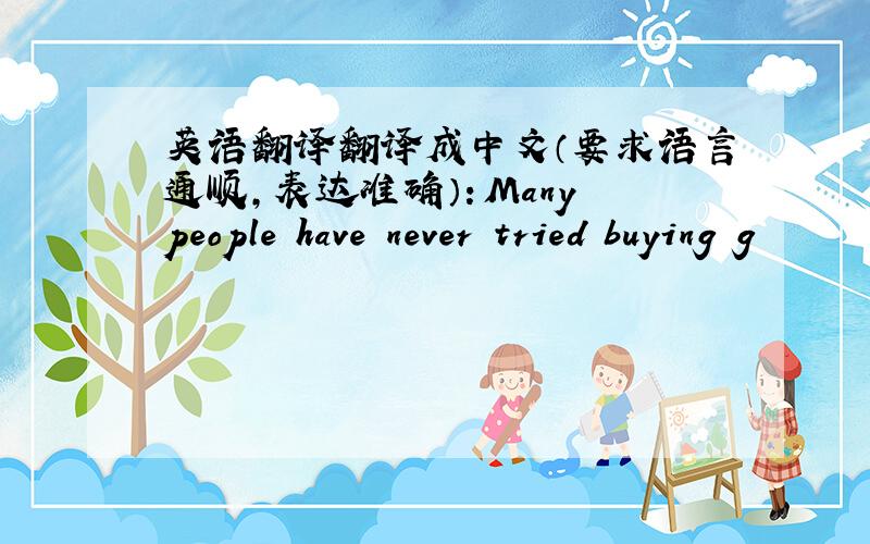 英语翻译翻译成中文（要求语言通顺,表达准确）：Many people have never tried buying g