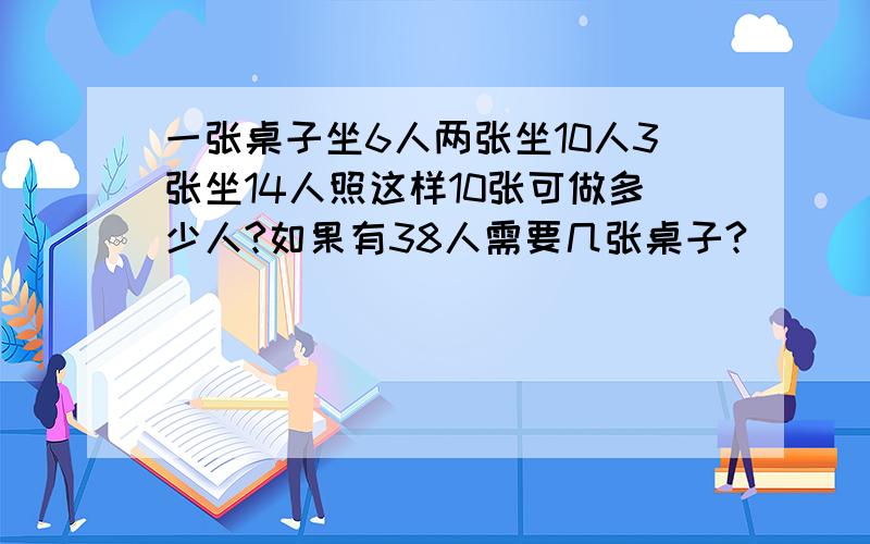 一张桌子坐6人两张坐10人3张坐14人照这样10张可做多少人?如果有38人需要几张桌子?