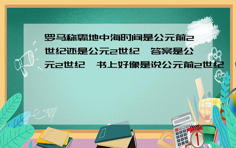 罗马称霸地中海时间是公元前2世纪还是公元2世纪,答案是公元2世纪,书上好像是说公元前2世纪,希望得到最准确的时间