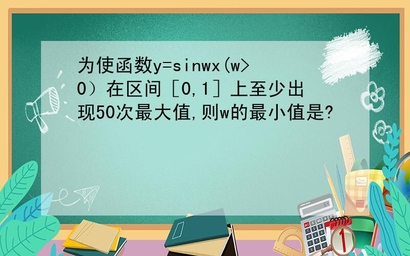 为使函数y=sinwx(w>0）在区间［0,1］上至少出现50次最大值,则w的最小值是?