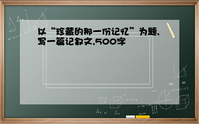 以“珍藏的那一份记忆”为题,写一篇记叙文,500字