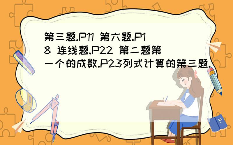 第三题.P11 第六题.P18 连线题.P22 第二题第一个的成数.P23列式计算的第三题.