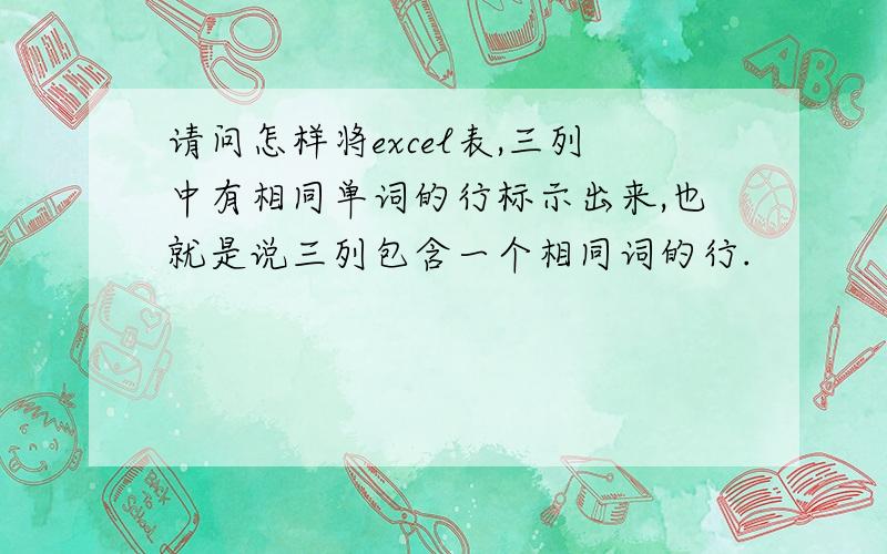 请问怎样将excel表,三列中有相同单词的行标示出来,也就是说三列包含一个相同词的行.