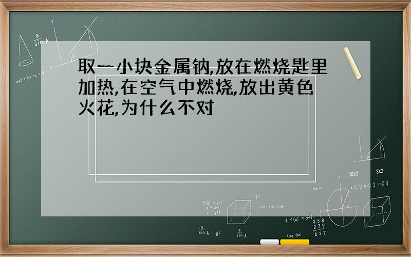 取一小块金属钠,放在燃烧匙里加热,在空气中燃烧,放出黄色火花,为什么不对