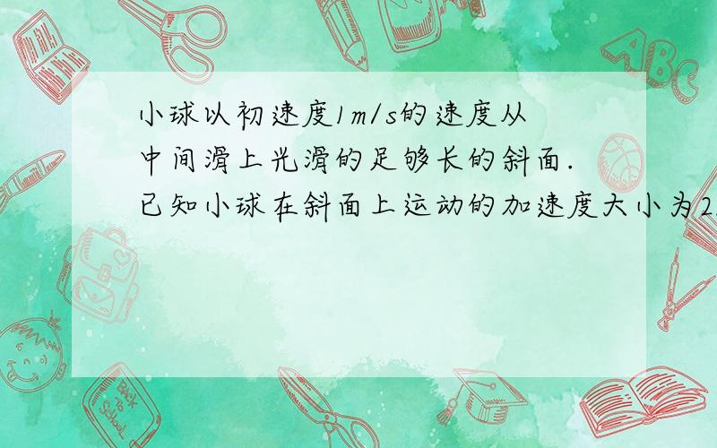 小球以初速度1m/s的速度从中间滑上光滑的足够长的斜面.已知小球在斜面上运动的加速度大小为2m/s 问经过多长时间小球的