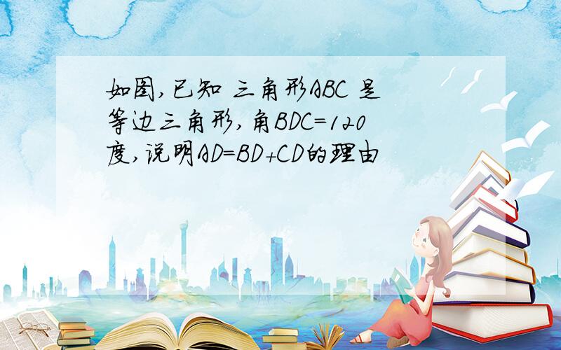 如图,已知 三角形ABC 是等边三角形,角BDC=120度,说明AD=BD+CD的理由