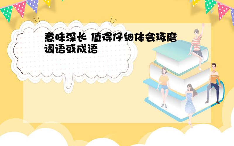 意味深长 值得仔细体会琢磨 词语或成语