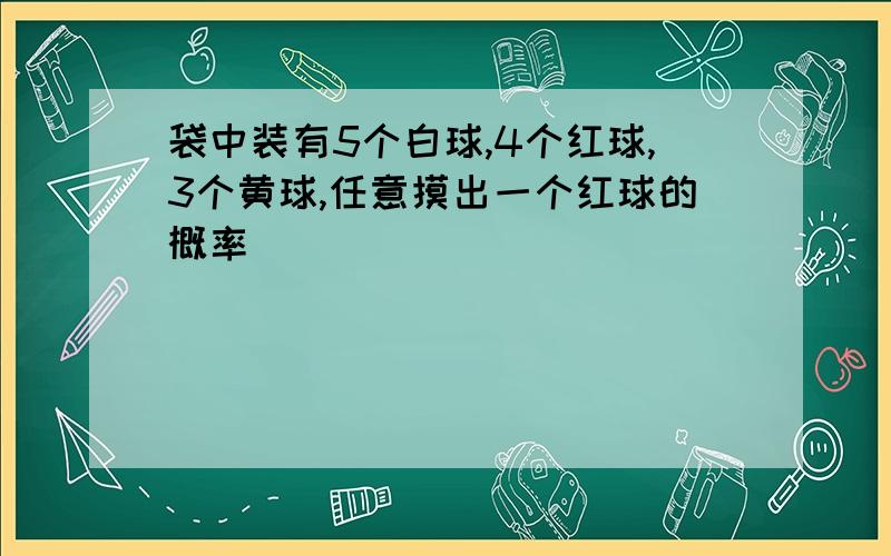 袋中装有5个白球,4个红球,3个黄球,任意摸出一个红球的概率