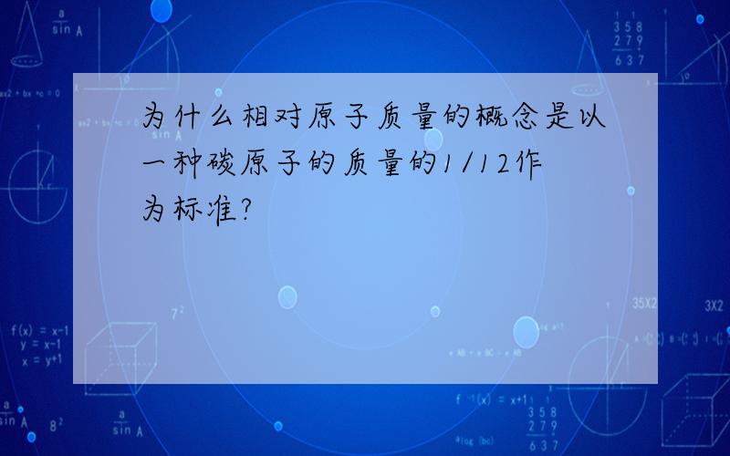 为什么相对原子质量的概念是以一种碳原子的质量的1/12作为标准?