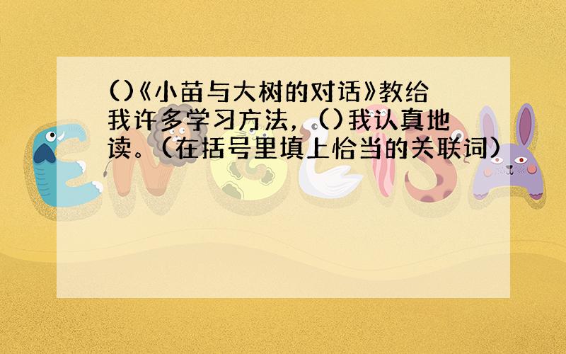 ()《小苗与大树的对话》教给我许多学习方法，()我认真地读。(在括号里填上恰当的关联词)