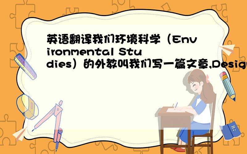 英语翻译我们环境科学（Environmental Studies）的外教叫我们写一篇文章,Design and carr