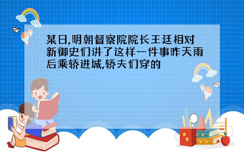 某日,明朝督察院院长王廷相对新御史们讲了这样一件事昨天雨后乘轿进城,轿夫们穿的