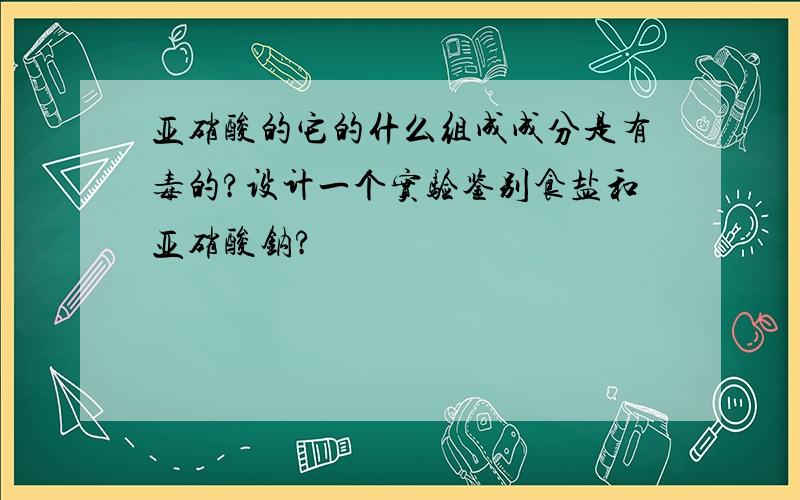 亚硝酸的它的什么组成成分是有毒的?设计一个实验鉴别食盐和亚硝酸钠?