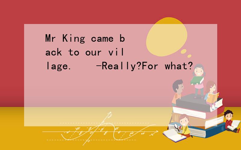 Mr King came back to our village.　　-Really?For what?