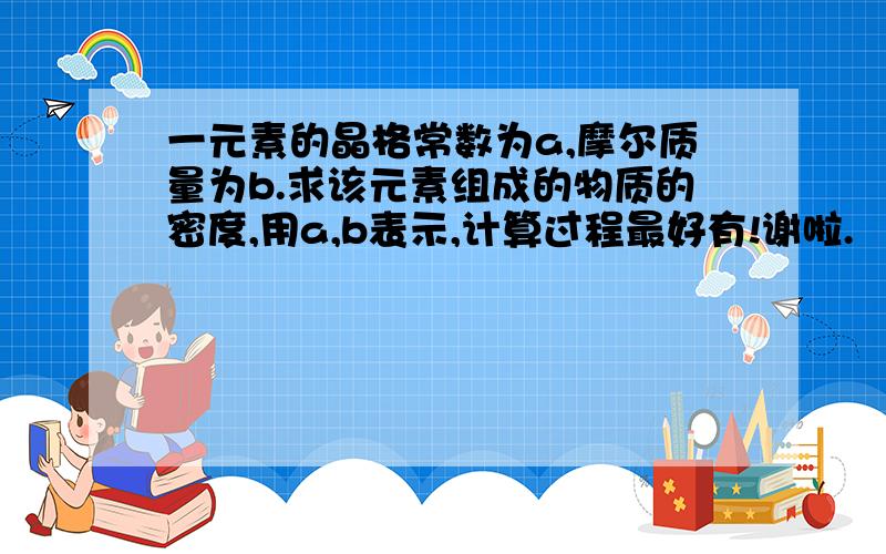 一元素的晶格常数为a,摩尔质量为b.求该元素组成的物质的密度,用a,b表示,计算过程最好有!谢啦.