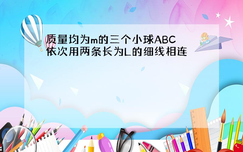 质量均为m的三个小球ABC 依次用两条长为L的细线相连