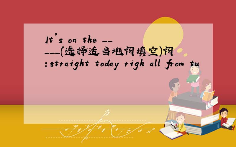 It's on the _____(选择适当地词填空)词：straight today righ all from tu